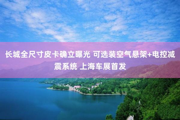 长城全尺寸皮卡确立曝光 可选装空气悬架+电控减震系统 上海车展首发
