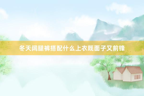 冬天阔腿裤搭配什么上衣既面子又前锋