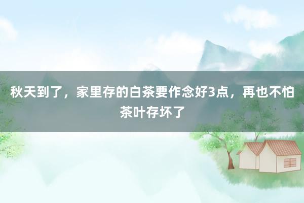 秋天到了，家里存的白茶要作念好3点，再也不怕茶叶存坏了