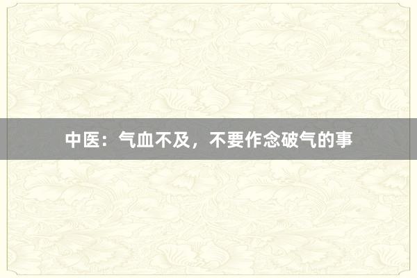中医:气血不及,不要作念破气的事