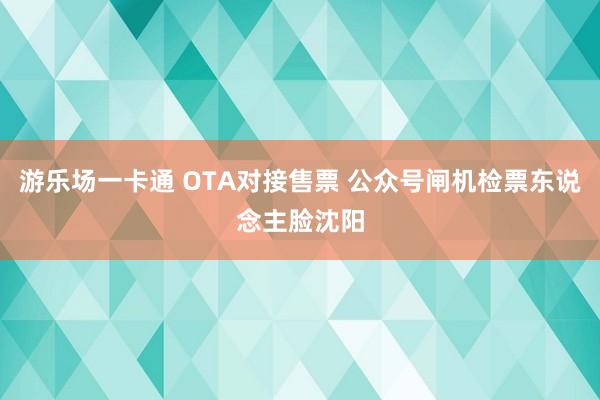 游乐场一卡通 OTA对接售票 公众号闸机检票东说念主脸沈阳