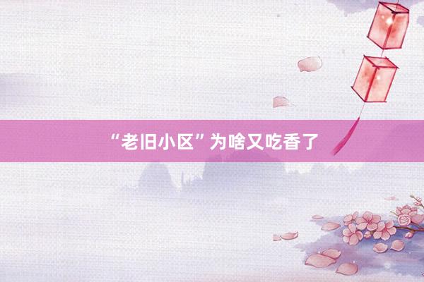 “老旧小区”为啥又吃香了