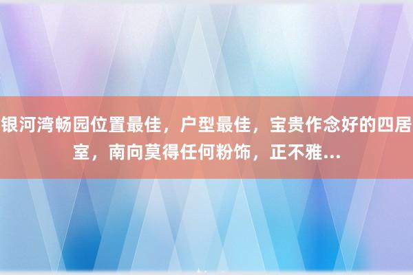 银河湾畅园位置最佳，户型最佳，宝贵作念好的四居室，南向莫得任何粉饰，正不雅...