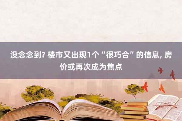 没念念到? 楼市又出现1个“很巧合”的信息, 房价或再次成为焦点