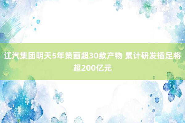 江汽集团明天5年策画超30款产物 累计研发插足将超200亿元