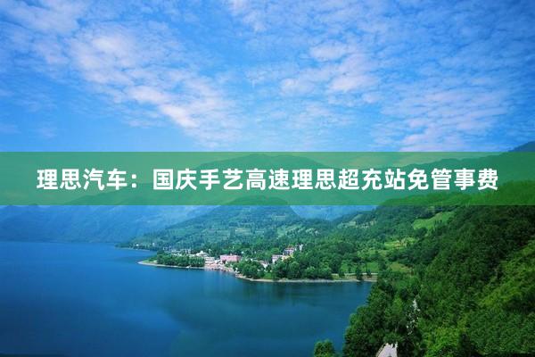 理思汽车：国庆手艺高速理思超充站免管事费