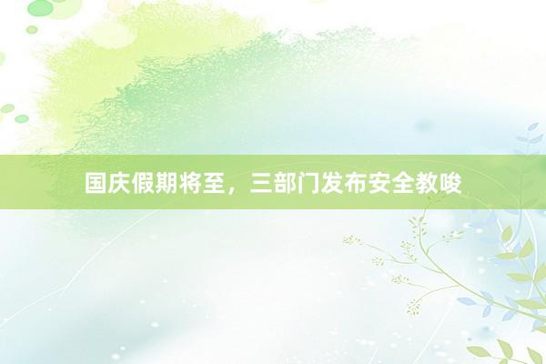 国庆假期将至，三部门发布安全教唆