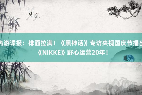 热游谍报：排面拉满！《黑神话》专访央视国庆节播出 《NIKKE》野心运营20年！