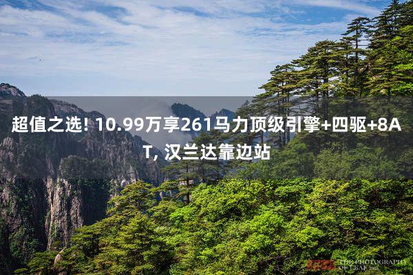 超值之选! 10.99万享261马力顶级引擎+四驱+8AT, 汉兰达靠边站
