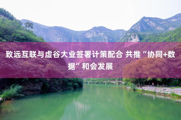 致远互联与虚谷大业签署计策配合 共推“协同+数据”和会发展