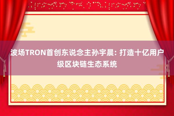 波场TRON首创东说念主孙宇晨: 打造十亿用户级区块链生态系统