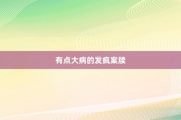 有点大病的发疯案牍