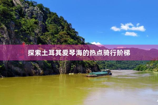 探索土耳其爱琴海的热点骑行阶梯