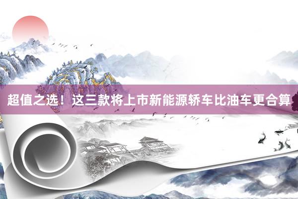 超值之选！这三款将上市新能源轿车比油车更合算