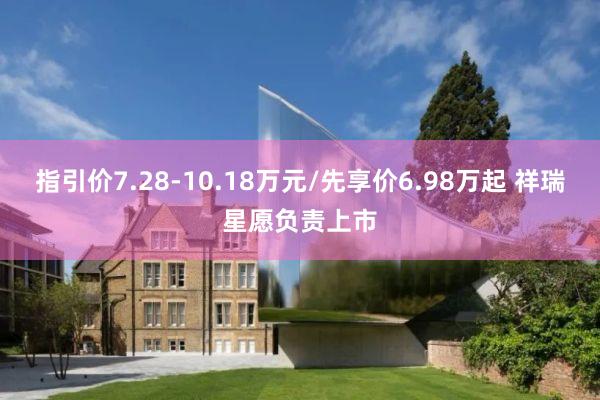 指引价7.28-10.18万元/先享价6.98万起 祥瑞星愿负责上市