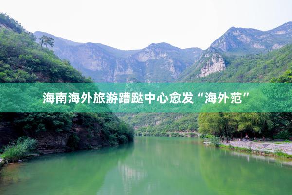 海南海外旅游蹧跶中心愈发“海外范”