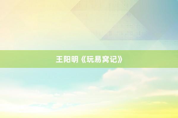 王阳明《玩易窝记》