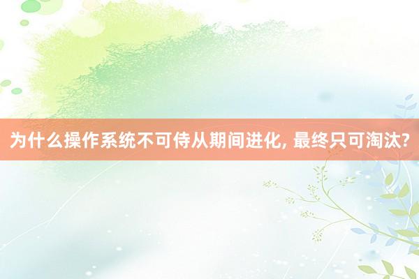 为什么操作系统不可侍从期间进化, 最终只可淘汰?
