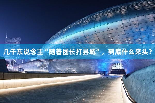 几千东说念主“随着团长打县城”，到底什么来头？