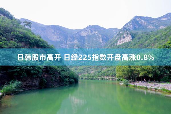 日韩股市高开 日经225指数开盘高涨0.8%
