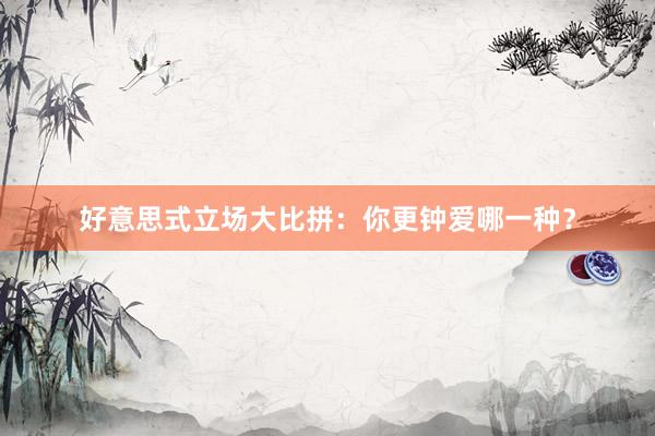 好意思式立场大比拼：你更钟爱哪一种？