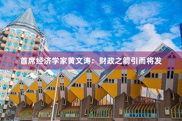 首席经济学家黄文涛：财政之箭引而将发