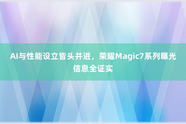 AI与性能设立皆头并进，荣耀Magic7系列曝光信息全证实