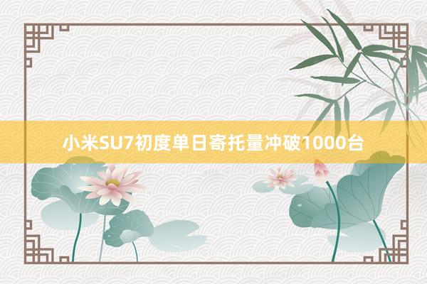 小米SU7初度单日寄托量冲破1000台