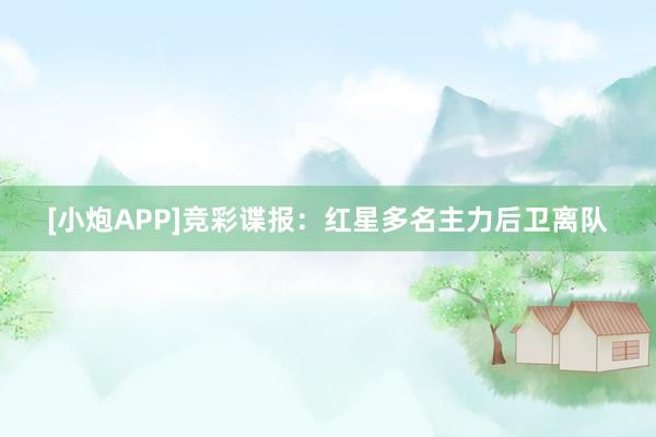 [小炮APP]竞彩谍报：红星多名主力后卫离队