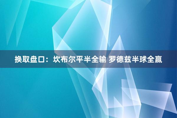 换取盘口:坎布尔平半全输 罗德兹半球全赢