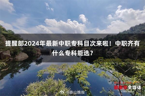 提醒部2024年最新中职专科目次来啦！中职齐有什么专科能选？