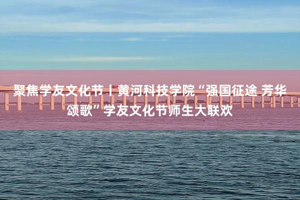聚焦学友文化节丨黄河科技学院“强国征途 芳华颂歌”学友文化节师生大联欢