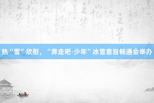 热“雪”欣慰，“奔走吧·少年”冰雪意旨畅通会举办