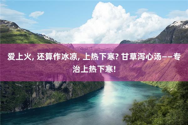 爱上火, 还算作冰凉, 上热下寒? 甘草泻心汤——专治上热下寒!