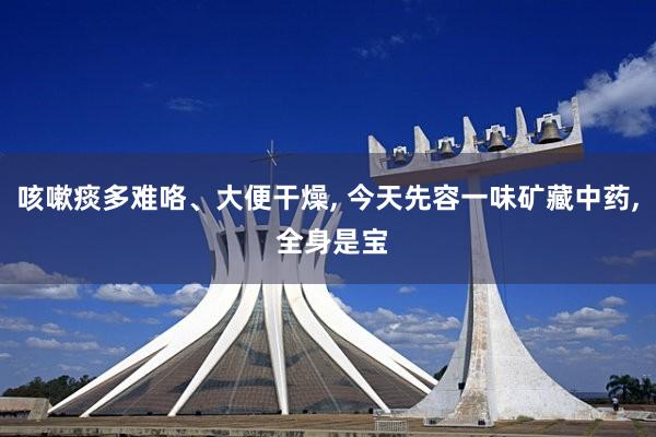 咳嗽痰多难咯、大便干燥, 今天先容一味矿藏中药, 全身是宝