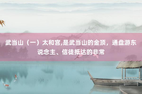 武当山（一）太和宫,是武当山的金顶，通盘游东说念主、信徒抵达的非常