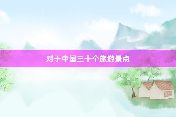 对于中国三十个旅游景点
