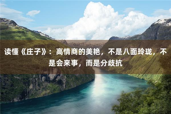 读懂《庄子》：高情商的美艳，不是八面玲珑，不是会来事，而是分歧抗