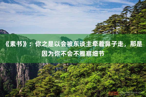 《素书》：你之是以会被东谈主牵着鼻子走，那是因为你不会不雅察细节