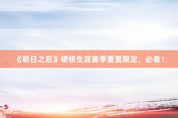 《明日之后》硬核生涯赛季重置限定，必看！