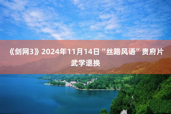 《剑网3》2024年11月14日“丝路风语”贵府片武学退换