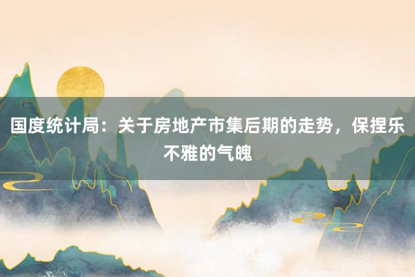 国度统计局：关于房地产市集后期的走势，保捏乐不雅的气魄