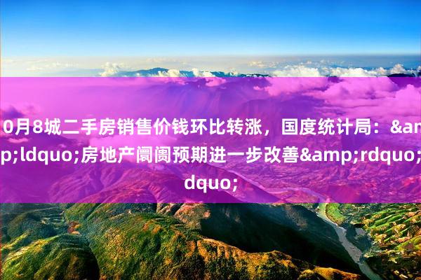 10月8城二手房销售价钱环比转涨，国度统计局：&ldquo;房地产阛阓预期进一步改善&rdquo;