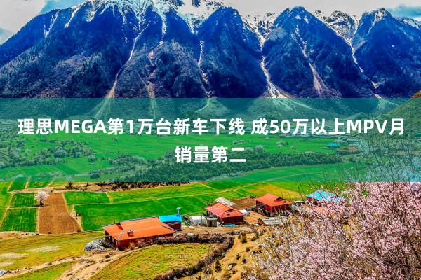 理思MEGA第1万台新车下线 成50万以上MPV月销量第二
