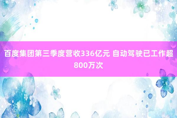 百度集团第三季度营收336亿元 自动驾驶已工作超800万次