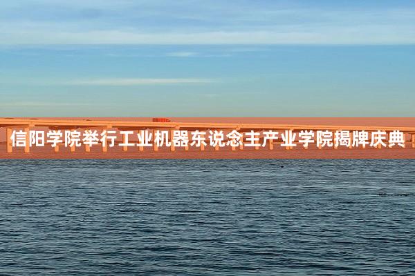 信阳学院举行工业机器东说念主产业学院揭牌庆典
