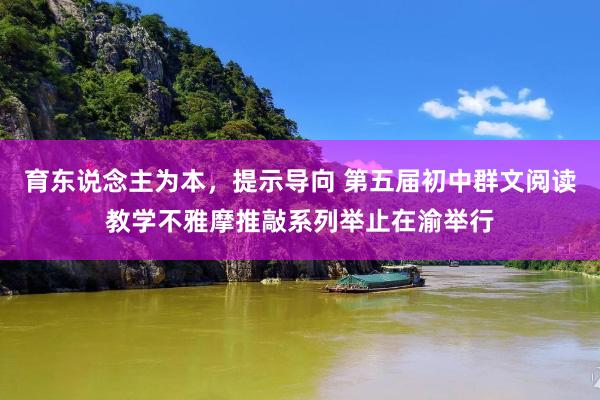 育东说念主为本，提示导向 第五届初中群文阅读教学不雅摩推敲系列举止在渝举行