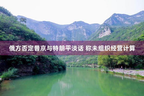 俄方否定普京与特朗平淡话 称未组织经营计算