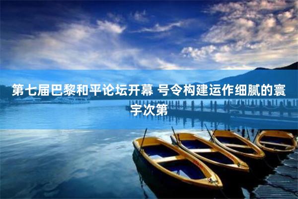 第七届巴黎和平论坛开幕 号令构建运作细腻的寰宇次第