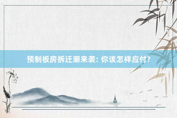 预制板房拆迁潮来袭: 你该怎样应付?